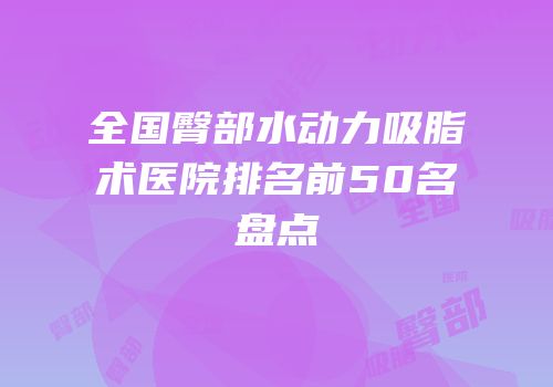 全国臀部水动力吸脂术医院排名前50名盘点