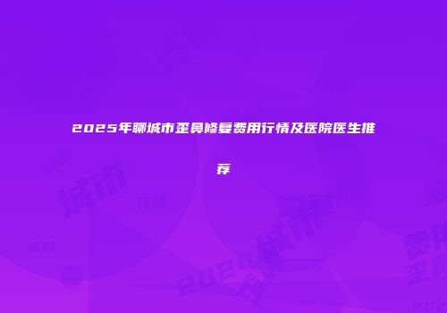 2025年聊城市歪鼻修复费用行情及医院医生推荐
