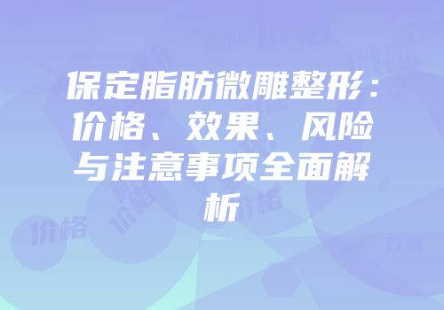 保定脂肪微雕整形：价格、效果、风险与注意事项全面解析