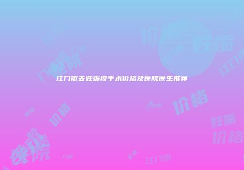 江门市去妊娠纹手术价格及医院医生推荐
