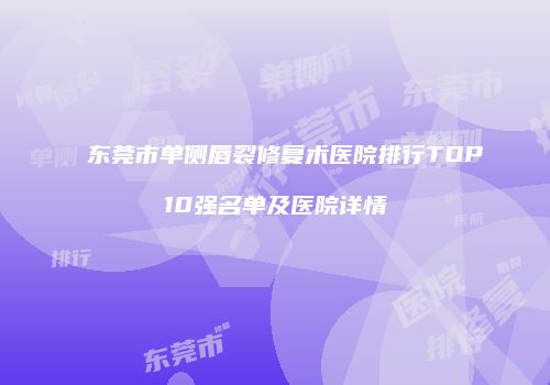东莞市单侧唇裂修复术医院排行TOP10强名单及医院详情