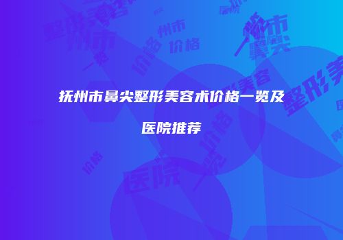 抚州市鼻尖整形美容术价格一览及医院推荐