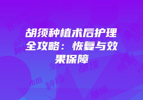 胡须种植术后护理全攻略：恢复与效果保障
