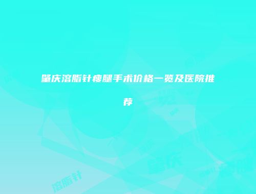 肇庆溶脂针瘦腿手术价格一览及医院推荐