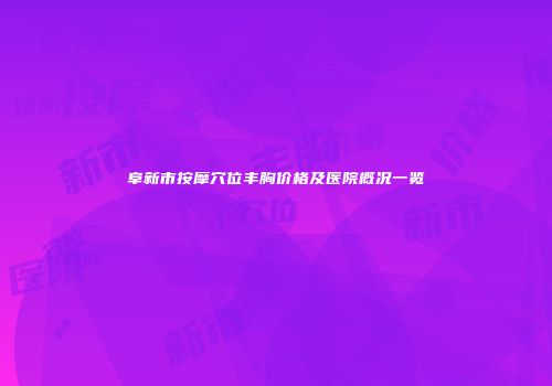 阜新市按摩穴位丰胸价格及医院概况一览