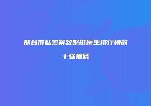 邢台市私密紧致整形医生排行榜前十强揭晓
