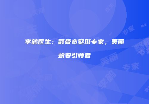 李鹤医生：颧骨宽整形专家，美丽蜕变引领者