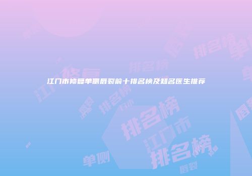 江门市修复单侧唇裂前十排名榜及知名医生推荐