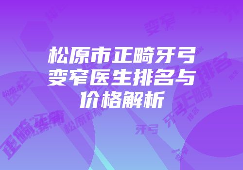 松原市正畸牙弓变窄医生排名与价格解析