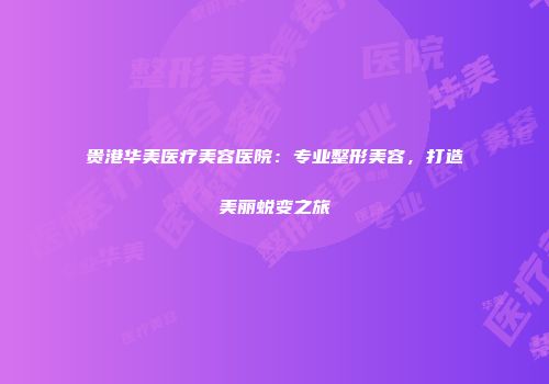 贵港华美医疗美容医院：专业整形美容，打造美丽蜕变之旅