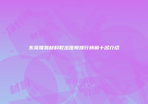 东莞隆鼻材料取出医院排行榜前十名介绍