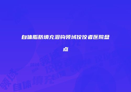自体脂肪填充泪钩领域佼佼者医院盘点