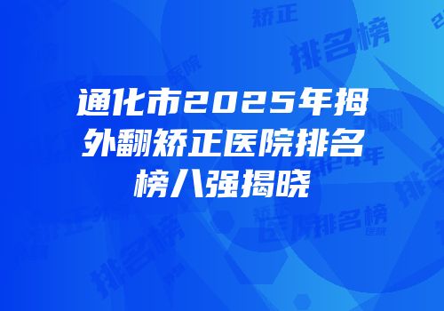 通化市2025年拇外翻矫正医院排名榜八强揭晓