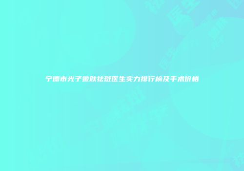 宁德市光子嫩肤祛斑医生实力排行榜及手术价格