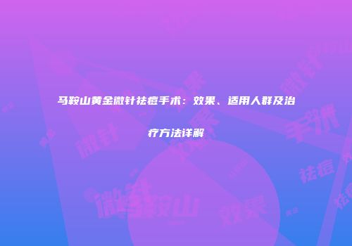 马鞍山黄金微针祛痘手术：效果、适用人群及治疗方法详解