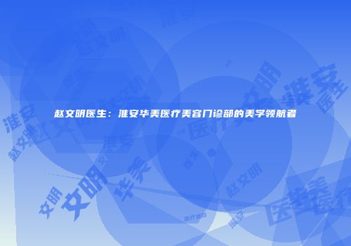 赵文明医生：淮安华美医疗美容门诊部的美学领航者