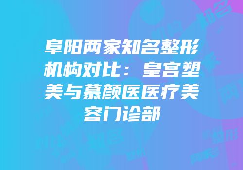阜阳两家知名整形机构对比：皇宫塑美与慕颜医医疗美容门诊部