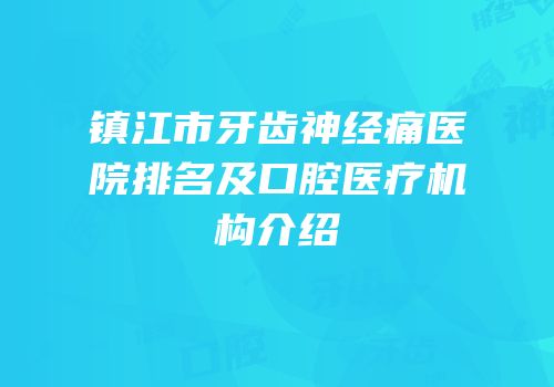 镇江市牙齿神经痛医院排名及口腔医疗机构介绍