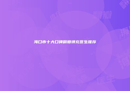 海口市十大口碑翻瓣填充医生推荐