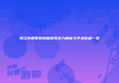 镇江市唇鄂裂修复医院实力解析与手术价格一览