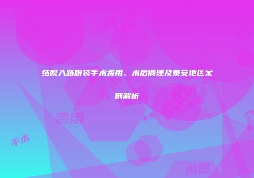结膜入路眼袋手术费用、术后调理及泰安地区案例解析