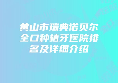 黄山市瑞典诺贝尔全口种植牙医院排名及详细介绍