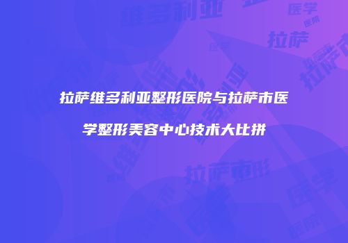 拉萨维多利亚整形医院与拉萨市医学整形美容中心技术大比拼