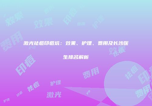 激光祛痘印痘坑：效果、护理、费用及长沙医生排名解析