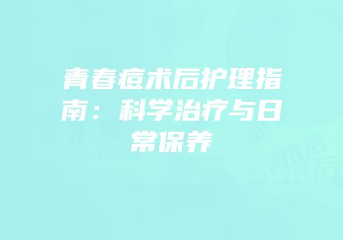 青春痘术后护理指南：科学治疗与日常保养