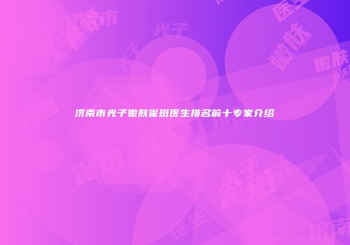 济南市光子嫩肤雀斑医生排名前十专家介绍