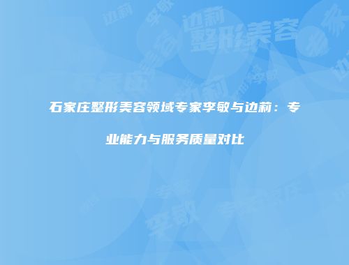 石家庄整形美容领域专家李敏与边莉：专业能力与服务质量对比