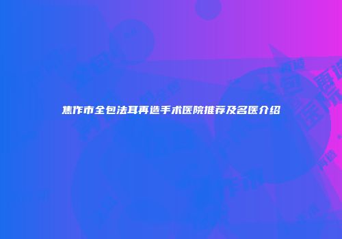 焦作市全包法耳再造手术医院推荐及名医介绍