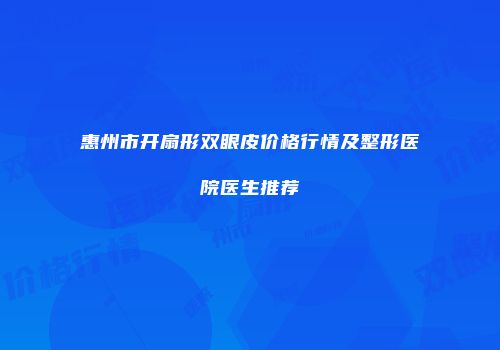 惠州市开扇形双眼皮价格行情及整形医院医生推荐