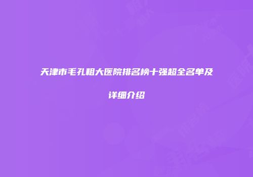 天津市毛孔粗大医院排名榜十强超全名单及详细介绍