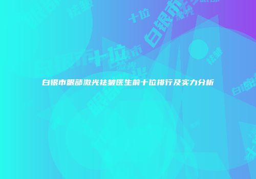 白银市眼部激光祛皱医生前十位排行及实力分析