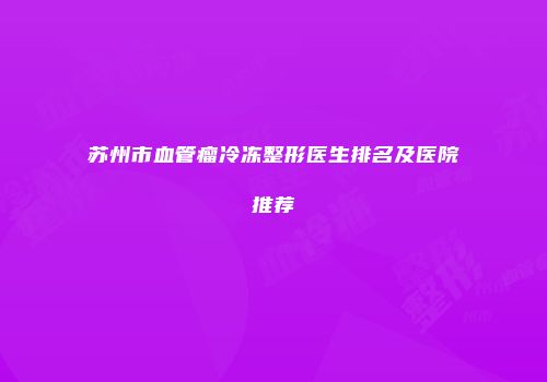 苏州市血管瘤冷冻整形医生排名及医院推荐