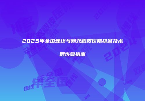 2025年全国埋线与割双眼皮医院排名及术后恢复指南