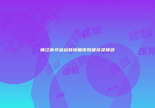 镇江市牙齿冠柱修复医院推荐及排名