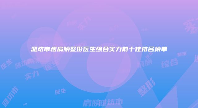 潍坊市瘦肩膀整形医生综合实力前十佳排名榜单