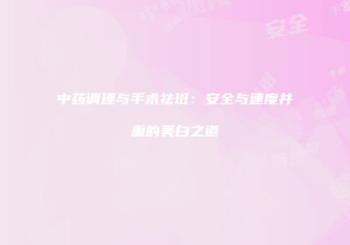 中药调理与手术祛斑：安全与速度并重的美白之道