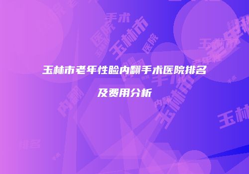玉林市老年性睑内翻手术医院排名及费用分析
