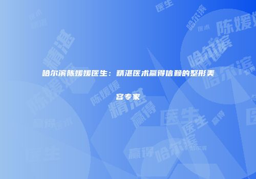 哈尔滨陈媛媛医生：精湛医术赢得信赖的整形美容专家
