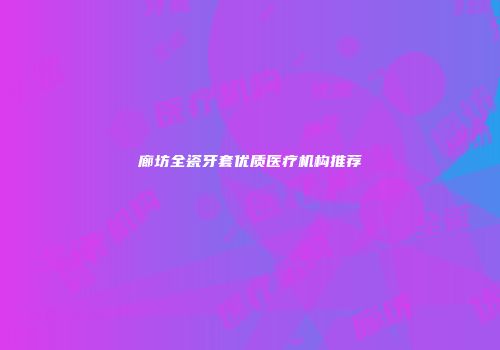 廊坊全瓷牙套优质医疗机构推荐