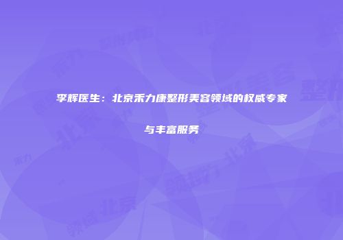 李辉医生：北京禾力康整形美容领域的权威专家与丰富服务