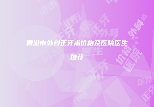 贵港市外科正牙术价格及医院医生推荐
