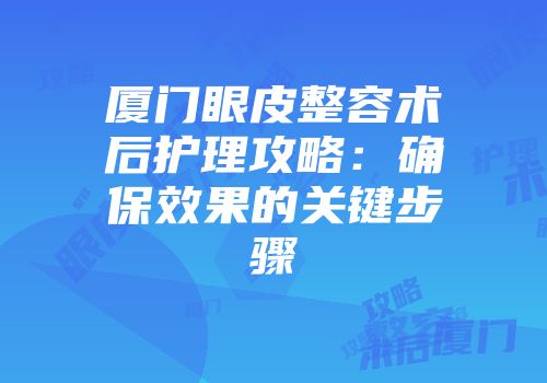 厦门眼皮整容术后护理攻略：确保效果的关键步骤