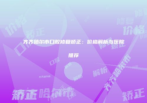 齐齐哈尔市口腔修复矫正：价格解析与医院推荐