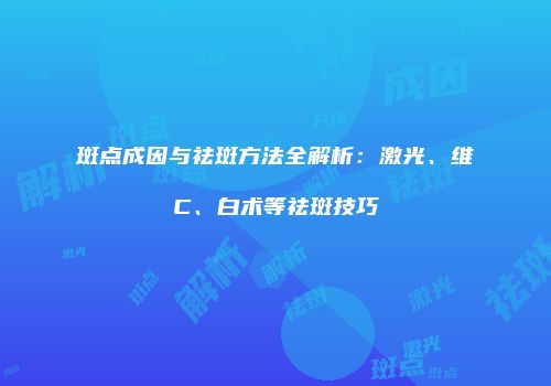 斑点成因与祛斑方法全解析：激光、维C、白术等祛斑技巧