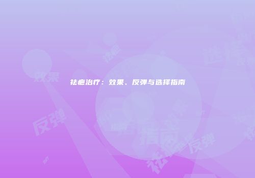 祛疤治疗：效果、反弹与选择指南