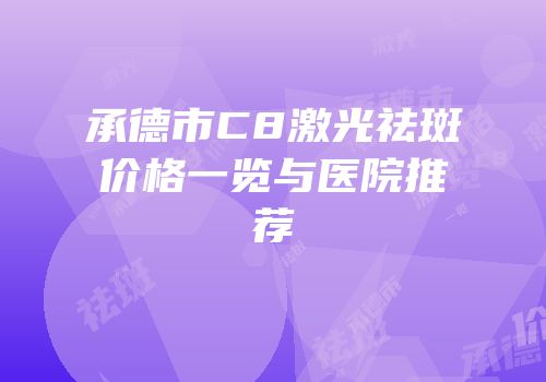 承德市C8激光祛斑价格一览与医院推荐